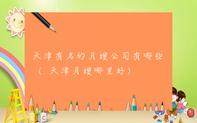 天津有名的月嫂公司有哪些 (天津月嫂哪里好)